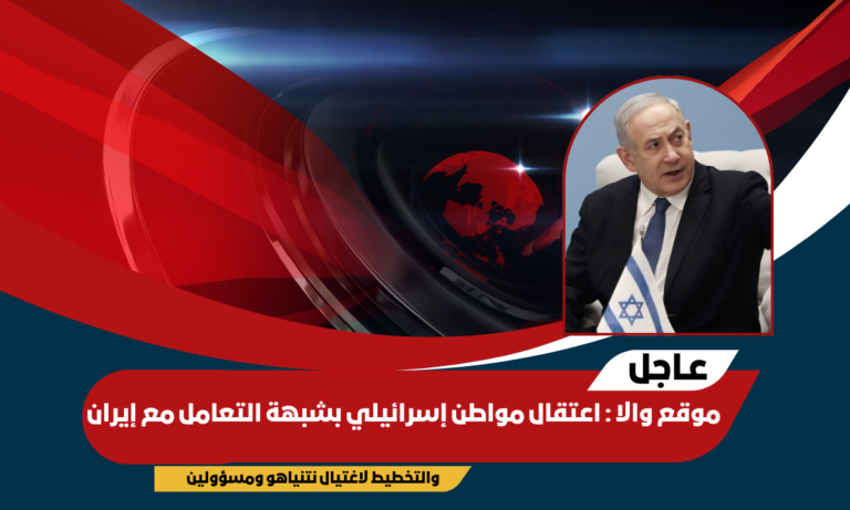موقع والا : اعتقال مواطن إسرائيلي بشبهة التعامل مع إيران والتخطيط لاغتيال نتنياهو ومسؤولين